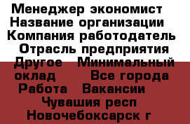 Менеджер-экономист › Название организации ­ Компания-работодатель › Отрасль предприятия ­ Другое › Минимальный оклад ­ 1 - Все города Работа » Вакансии   . Чувашия респ.,Новочебоксарск г.